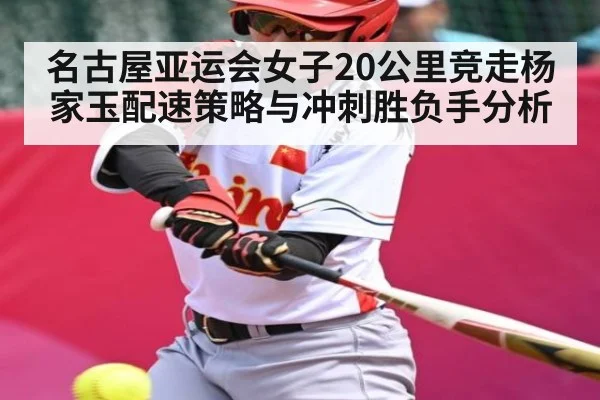 名古屋亚运会女子20公里竞走杨家玉配速策略与冲刺胜负手分析