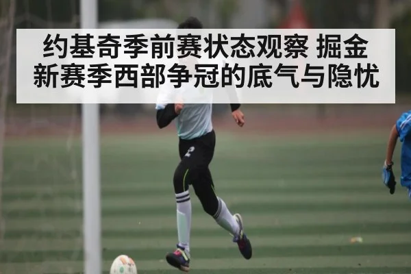 约基奇季前赛状态观察 掘金新赛季西部争冠的底气与隐忧